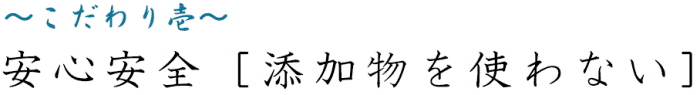 こだわり壱　安心安全［添加物を使わない］