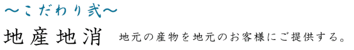 こだわり弐　地産地消 ～地元の産物を地元のお客様にご提供する。